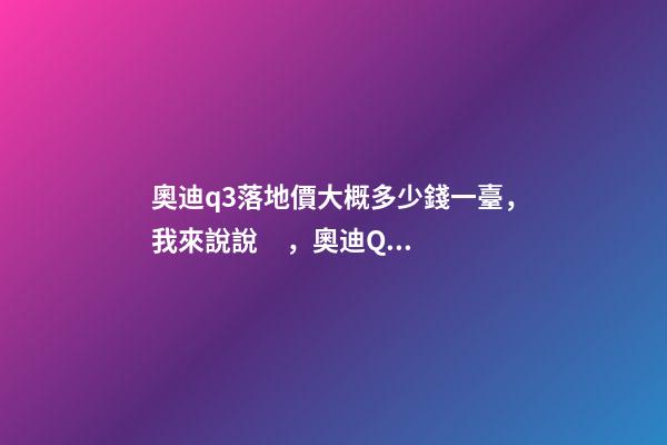 奧迪q3落地價大概多少錢一臺，我來說說，奧迪Q3車友社區(qū)（364期）